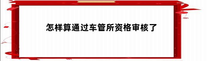 怎样算通过车管所资格审核了(车管所审核通过给学员通知吗)