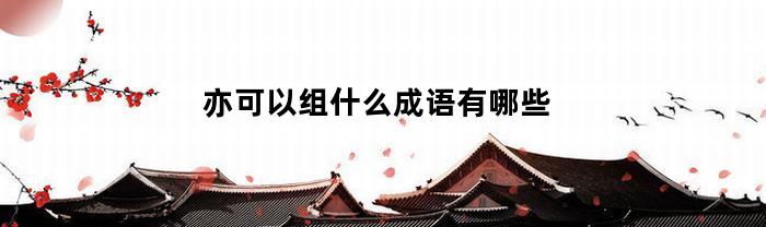 亦可以组什么成语有哪些(亦可以组成什么词语)