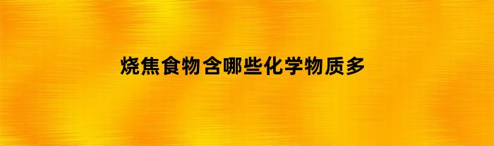 烧焦食物含哪些化学物质多(烧焦的食物含有什么有害物质)