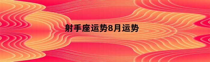 射手座运势8月运势(射手座运势8月运势2023年)