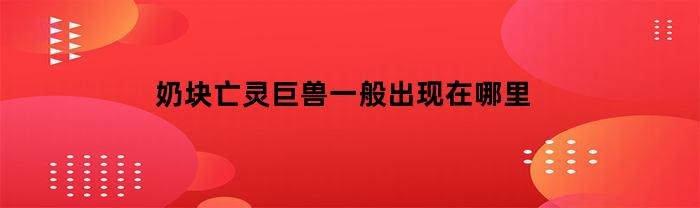 奶块亡灵巨兽一般出现在哪里(奶块亡灵坐标)