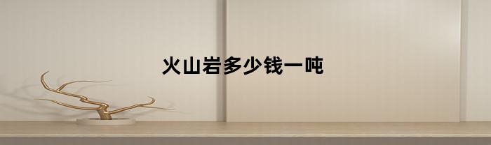 火山岩多少钱一吨(火山岩多少钱一吨 价格)