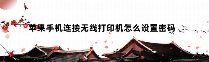 苹果手机连接无线打印机怎么设置密码(苹果手机连接无线打印机怎么设置密码呢)