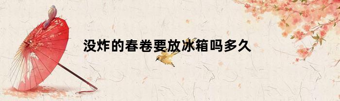 没炸的春卷要放冰箱吗多久(没炸的春卷没吃完怎么保存)