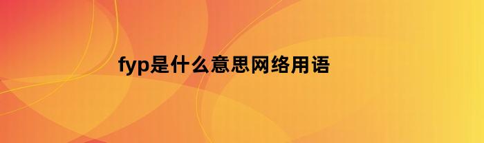 fyp是什么意思网络用语(网络用词fyp是什么意思)