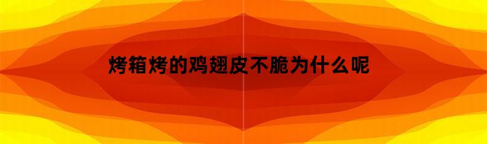 烤箱烤的鸡翅皮不脆为什么呢(烤箱烤的鸡翅皮咬不断)