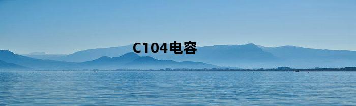 C104电容(c104电容是多大的)
