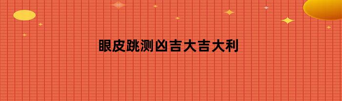 眼皮跳测凶吉大吉大利(眼皮跳测吉凶祸福)