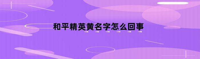 和平精英黄名字怎么回事(和平精英名字显示黄字)