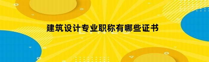建筑设计专业职称有哪些证书(建筑设计专业职称有哪些证书可以用)