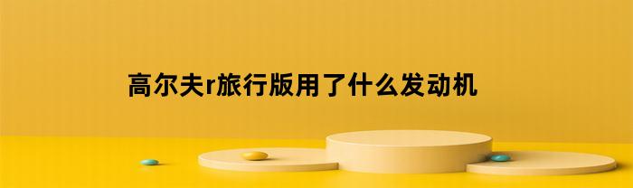 高尔夫r旅行版用了什么发动机(高尔夫r旅行版用了什么发动机型号)