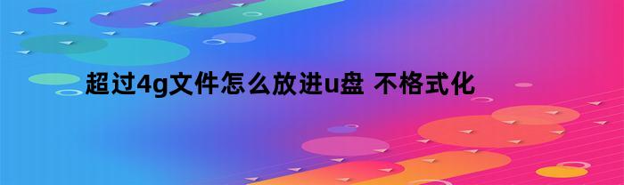 超过4g文件怎么放进u盘(超过4g的文件怎么放进移动硬盘)