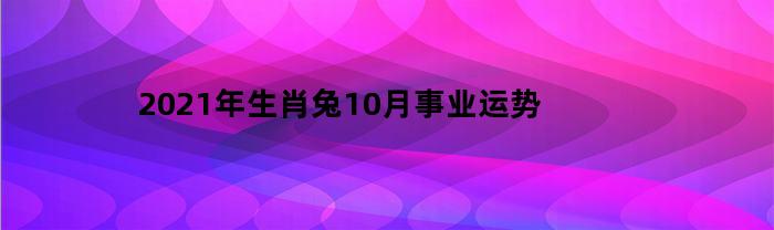 2023年生肖兔10月事业运势(2021属兔10月运势)