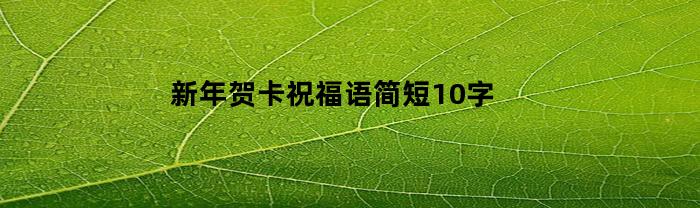 新年贺卡祝福语简短10字(新年贺卡祝福语简短2021)