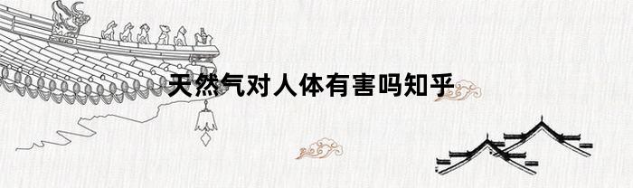 天然气对人体有害吗知乎(天然气对人体有害吗知乎文章)