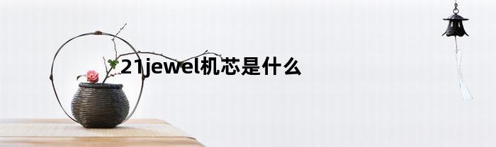 21jewel机芯是什么(机芯21钻)