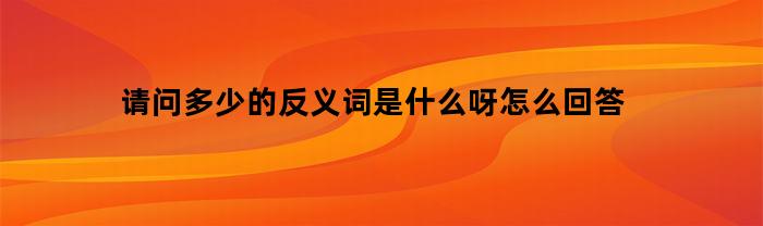 请问多少的反义词是什么呀怎么回答(请问多少的反义词是什么呀怎么回答呢)