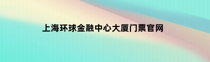上海环球金融中心大厦门票官网(上海环球金融中心100层门票)
