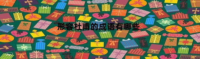 形容杜甫的成语有哪些(形容杜甫的四字词语有哪些)