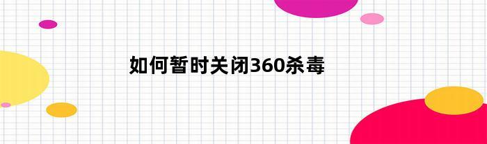 如何暂时关闭360杀毒(怎样关闭360杀毒实时保护)