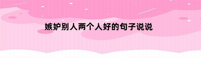 嫉妒别人两个人好的句子说说(嫉妒别人两个人好的句子说说图片)