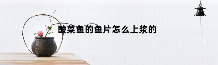 酸菜鱼的鱼片怎么上浆的(酸菜鱼的鱼片怎么弄)