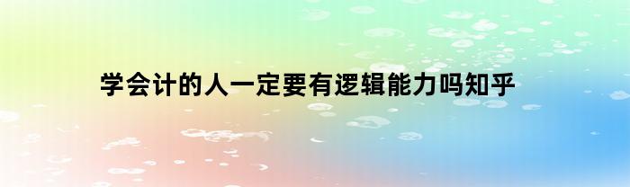 学会计的人一定要有逻辑能力吗知乎(学会计需要悟性吗)