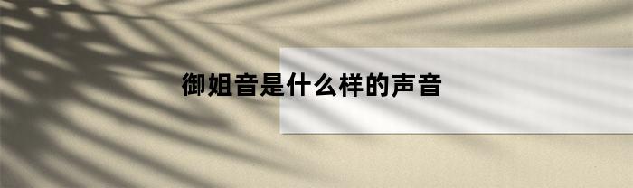 御姐音是什么样的声音(温柔御姐音是什么样的声音)