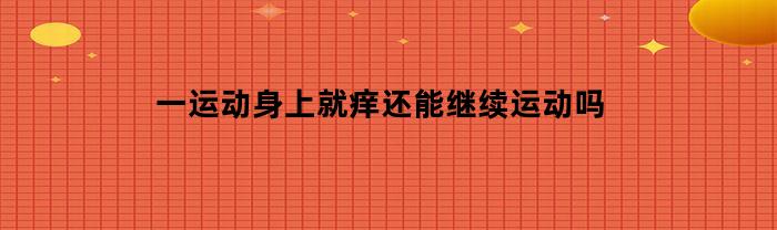 一运动身上就痒还能继续运动吗(一运动身上就很痒)