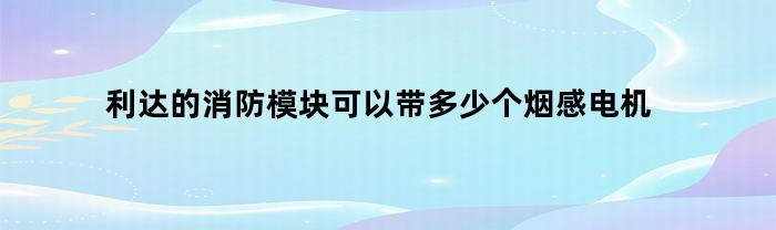 利达的消防模块可以带多少个烟感电机(利达的消防模块可以带多少个烟感电机用)