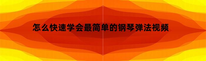 怎么快速学会最简单的钢琴弹法视频(初学钢琴怎么弹)
