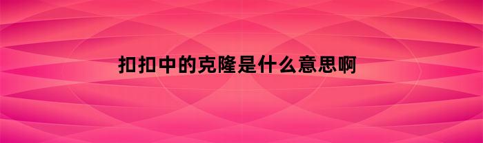 扣扣中的克隆是什么意思啊(qq的克隆是什么意思)