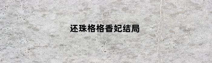 还珠格格香妃结局(还珠格格香妃和谁私奔)