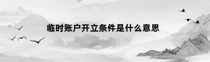 临时账户开立条件是什么意思(开立临时账户需要提供什么资料)