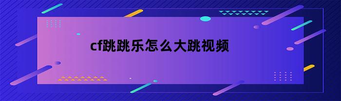 cf跳跳乐怎么大跳视频(穿越火线跳跳乐里面的大跳怎么跳?)