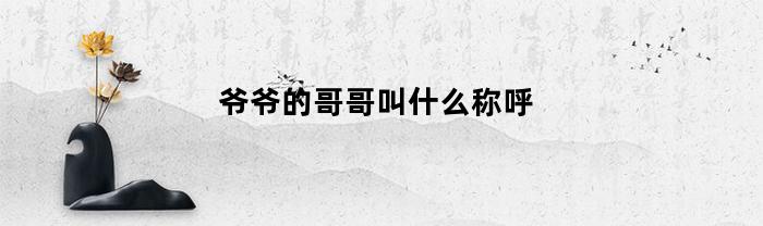 爷爷的哥哥叫什么称呼(爷爷的哥哥叫什么称呼北方)