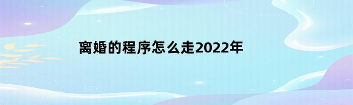 离婚的程序怎么走2023年(2021离婚步骤程序)