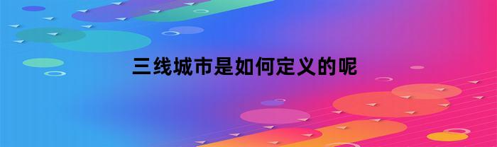 三线城市是如何定义的呢(三线城市是啥意思)