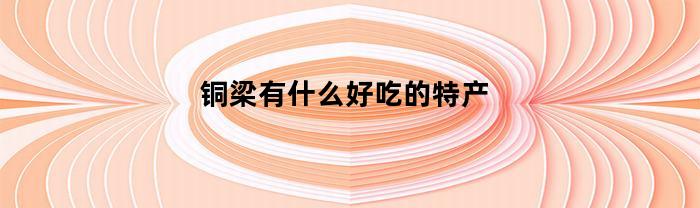 铜梁有什么好吃的特产(铜梁有什么好吃的小吃)