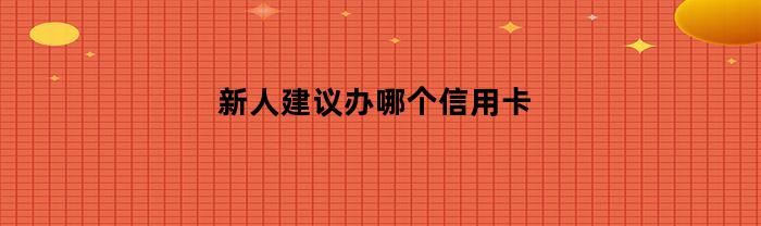 新人建议办哪个信用卡(信用卡)