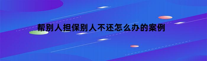 帮别人担保别人不还怎么办的案例(帮别人担保别人不还怎么办的案例视频)
