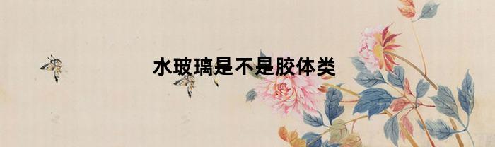 水玻璃是不是胶体类(水玻璃是胶水吗)