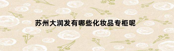 苏州大润发有哪些化妆品专柜呢(苏州大润发有哪些化妆品专柜呢电话)