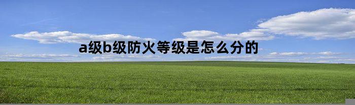 a级b级防火等级是怎么分的(a级防火等级是几个小时)