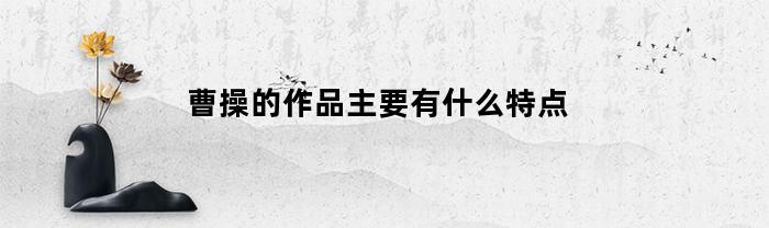 曹操的作品主要有什么特点(曹操主要作品名称)
