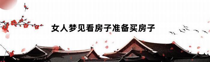 女人梦见看房子准备买房子(女人梦见要买房去看房)