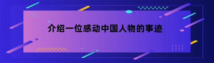 介绍一位感动中国人物的事迹(请介绍一位让你感动的人物及其事迹)