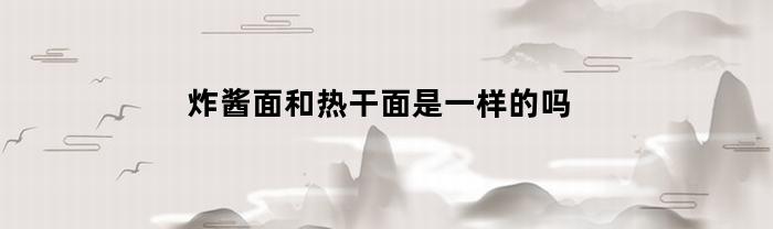 炸酱面和热干面是一样的吗(炸酱面与热干面)