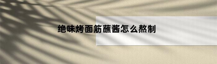 绝味烤面筋蘸酱怎么熬制(绝味烤面筋蘸酱怎么熬制的)