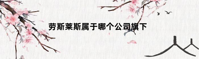 劳斯莱斯属于哪个公司旗下(劳斯莱斯)